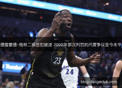 德雷蒙德·格林二级恶犯被逐 2022年那次判罚的尺度争议至今未平