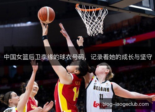 中国女篮后卫李缘的球衣号码，记录着她的成长与坚守